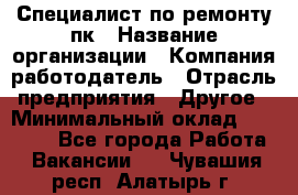 Специалист по ремонту пк › Название организации ­ Компания-работодатель › Отрасль предприятия ­ Другое › Минимальный оклад ­ 20 000 - Все города Работа » Вакансии   . Чувашия респ.,Алатырь г.